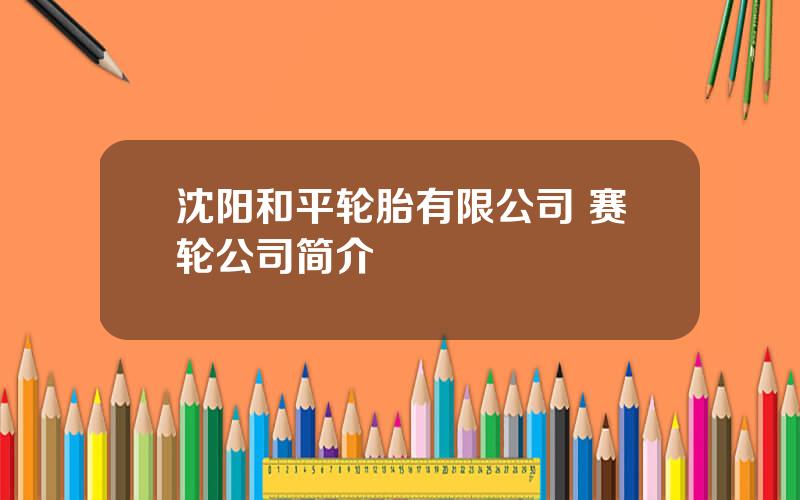 沈阳和平轮胎有限公司 赛轮公司简介